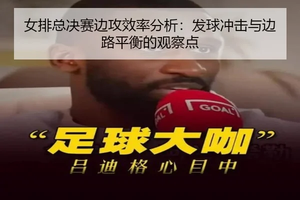 女排总决赛边攻效率分析：发球冲击与边路平衡的观察点